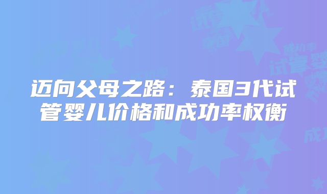 迈向父母之路：泰国3代试管婴儿价格和成功率权衡