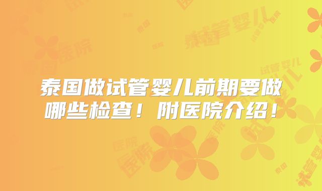 泰国做试管婴儿前期要做哪些检查!附医院介绍!