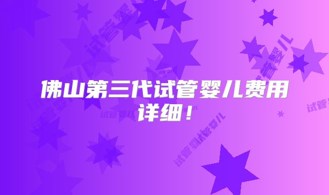 佛山第三代试管婴儿费用详细!