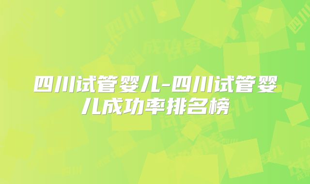 四川试管婴儿-四川试管婴儿成功率排名榜