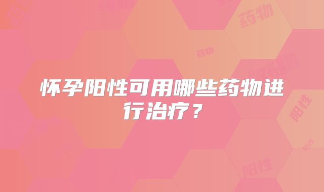 怀孕阳性可用哪些药物进行治疗？