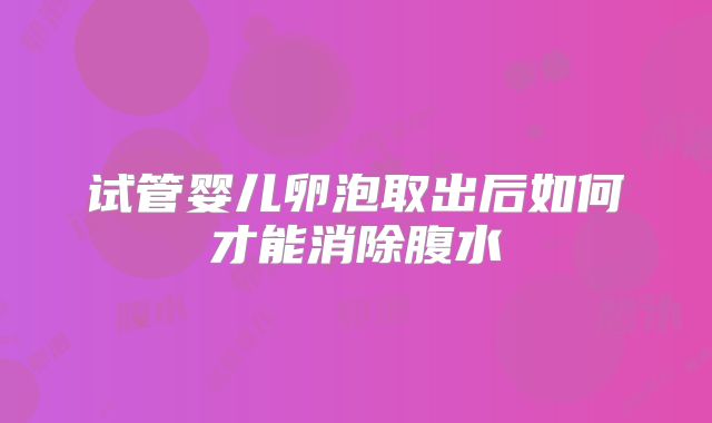 试管婴儿卵泡取出后如何才能消除腹水