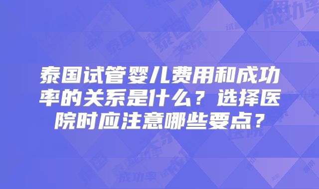 泰国试管婴儿费用和成功率的关系是什么？选择医院时应注意哪些要点？