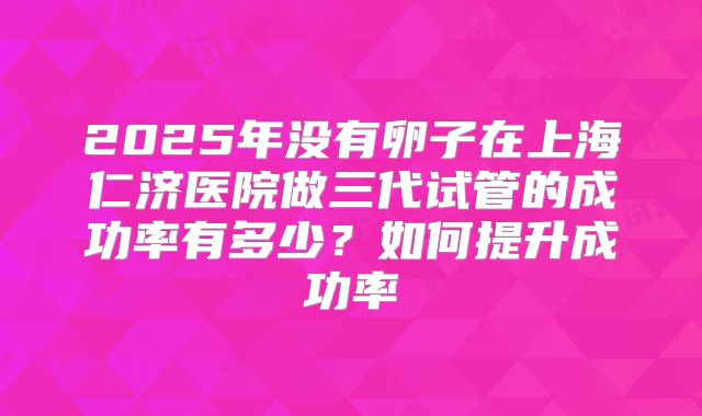 2025年没有卵子在上海仁济医院做三代试管的成功率有多少？如何提升成功率