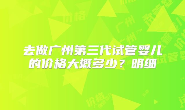 去做广州第三代试管婴儿的价格大概多少？明细