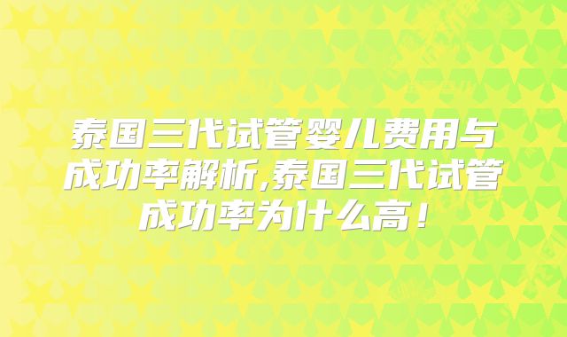 泰国三代试管婴儿费用与成功率解析,泰国三代试管成功率为什么高！