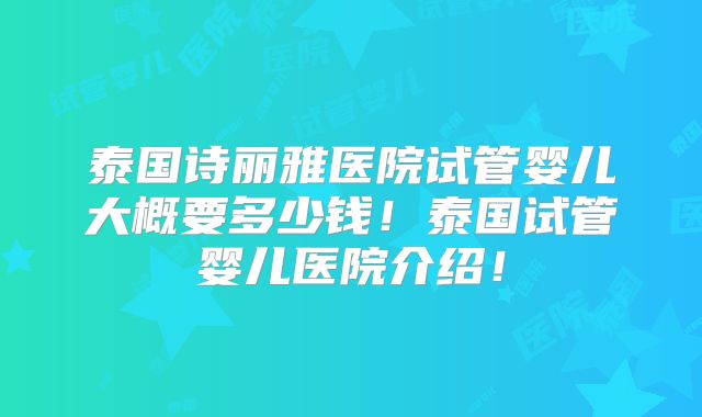 泰国诗丽雅医院试管婴儿大概要多少钱！泰国试管婴儿医院介绍！