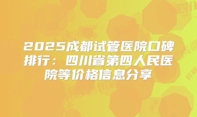 2025成都试管医院口碑排行：四川省第四人民医院等价格信息分享