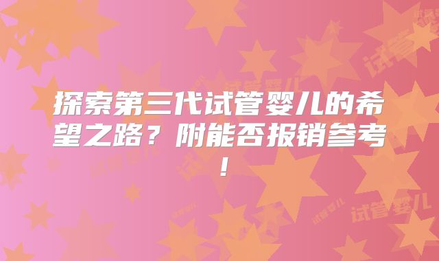 探索第三代试管婴儿的希望之路?附能否报销参考!