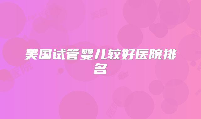 美国试管婴儿较好医院排名