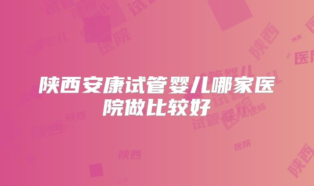 陕西安康试管婴儿哪家医院做比较好