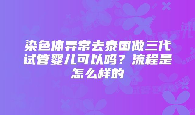 染色体异常去泰国做三代试管婴儿可以吗?流程是怎么样的
