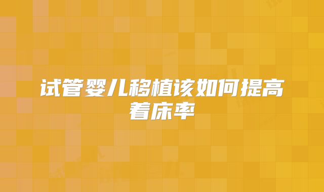 试管婴儿移植该如何提高着床率