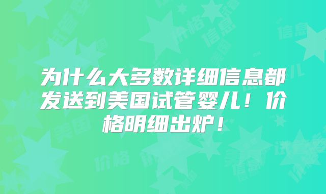 为什么大多数详细信息都发送到美国试管婴儿!价格明细出炉!