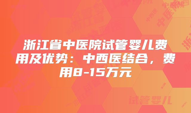 浙江省中医院试管婴儿费用及优势：中西医结合，费用8-15万元