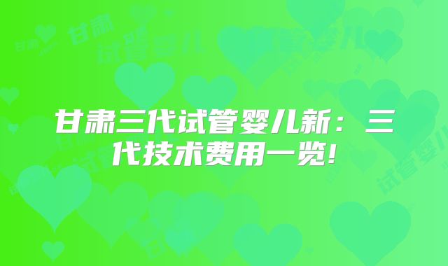甘肃三代试管婴儿新:三代技术费用一览!