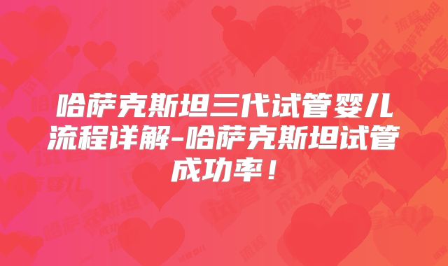 哈萨克斯坦三代试管婴儿流程详解-哈萨克斯坦试管成功率！