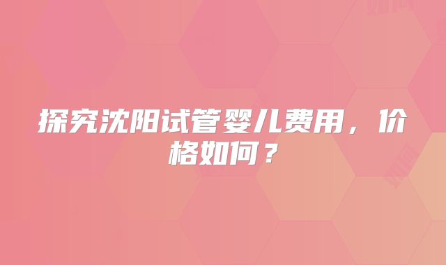 探究沈阳试管婴儿费用，价格如何？