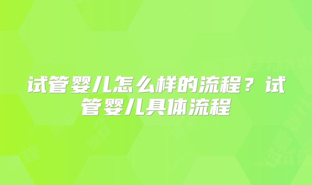 试管婴儿怎么样的流程？试管婴儿具体流程
