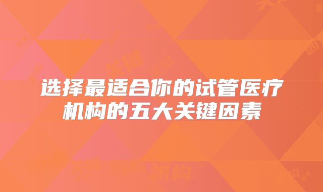选择最适合你的试管医疗机构的五大关键因素