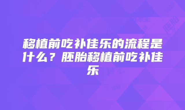 移植前吃补佳乐的流程是什么？胚胎移植前吃补佳乐