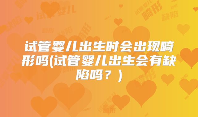 试管婴儿出生时会出现畸形吗(试管婴儿出生会有缺陷吗?)