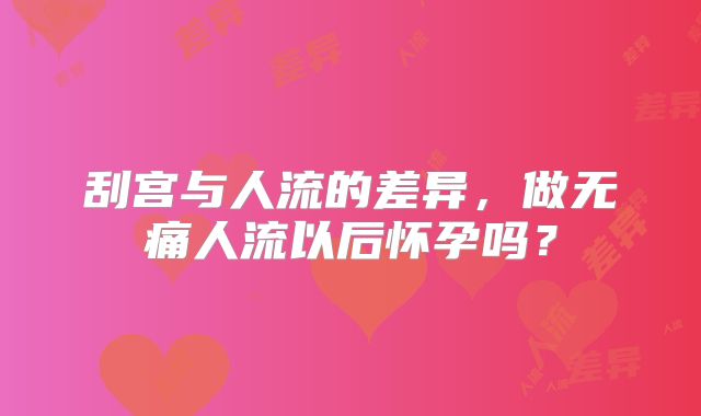刮宫与人流的差异,做无痛人流以后怀孕吗?
