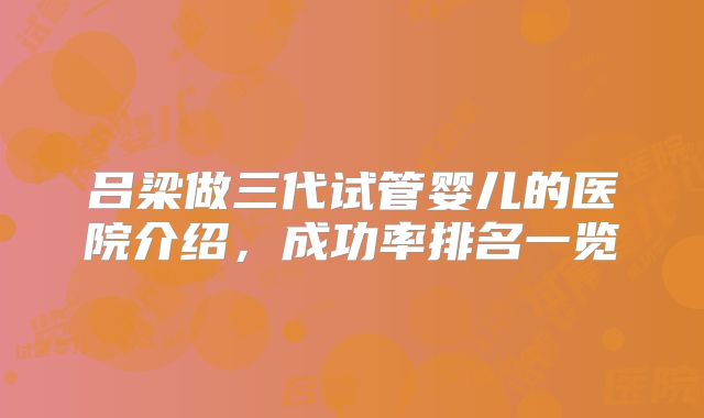 吕梁做三代试管婴儿的医院介绍,成功率排名一览