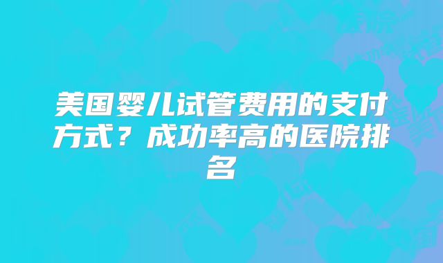 美国婴儿试管费用的支付方式？成功率高的医院排名