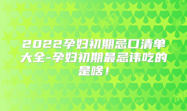 2022孕妇初期忌口清单大全-孕妇初期最忌讳吃的是啥！
