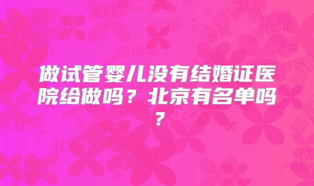 做试管婴儿没有结婚证医院给做吗？北京有名单吗？