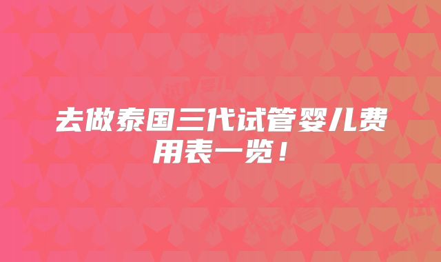 去做泰国三代试管婴儿费用表一览!