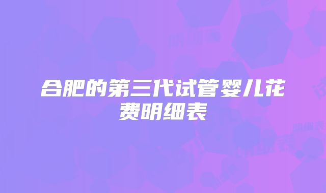 合肥的第三代试管婴儿花费明细表