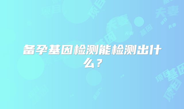 备孕基因检测能检测出什么？