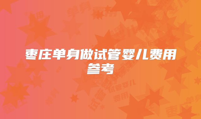 枣庄单身做试管婴儿费用参考