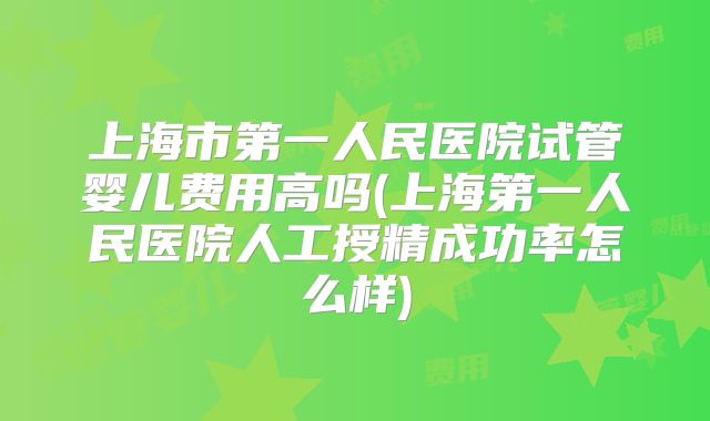 上海市第一人民医院试管婴儿费用高吗(上海第一人民医院人工授精成功率怎么样)