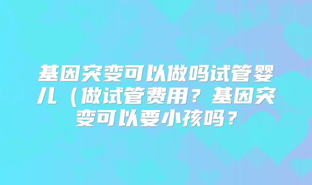 基因突变可以做吗试管婴儿（做试管费用？基因突变可以要小孩吗？