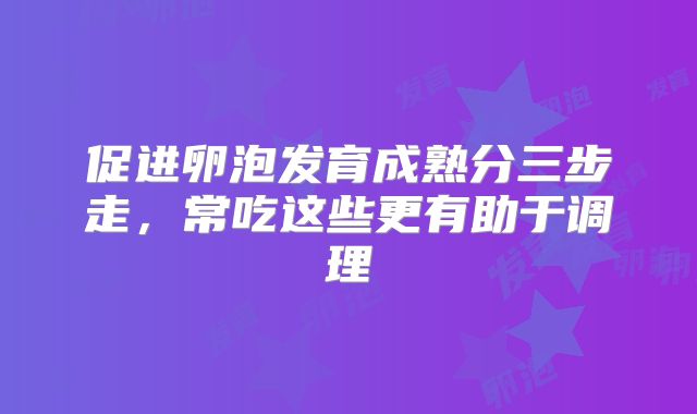 促进卵泡发育成熟分三步走,常吃这些更有助于调理