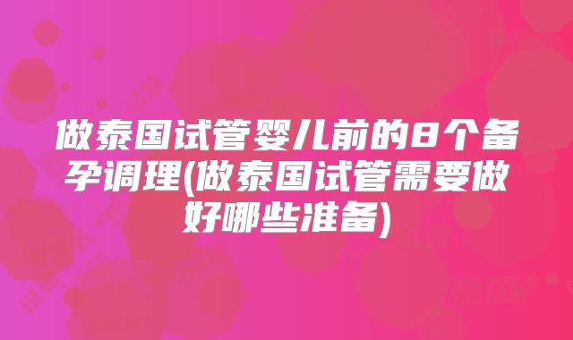 做泰国试管婴儿前的8个备孕调理(做泰国试管需要做好哪些准备)