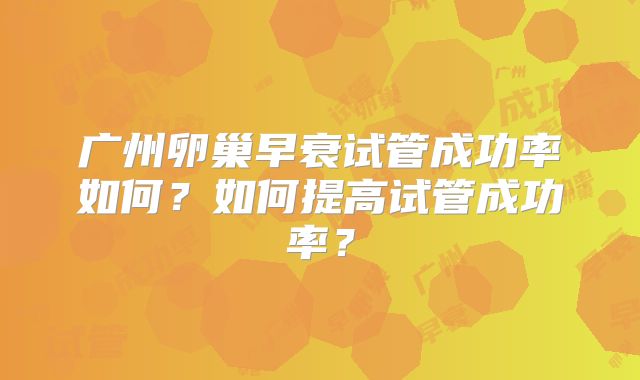 广州卵巢早衰试管成功率如何？如何提高试管成功率？