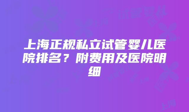 上海正规私立试管婴儿医院排名？附费用及医院明细