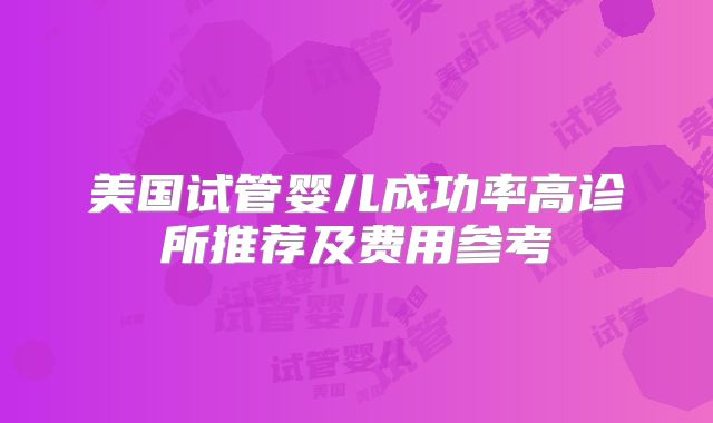 美国试管婴儿成功率高诊所推荐及费用参考
