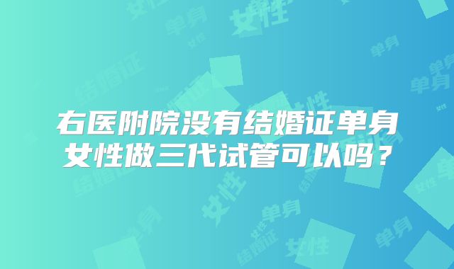 右医附院没有结婚证单身女性做三代试管可以吗？