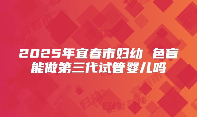 2025年宜春市妇幼 色盲能做第三代试管婴儿吗