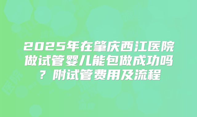 2025年在肇庆西江医院做试管婴儿能包做成功吗?附试管费用及流程