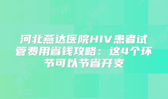河北燕达医院HIV患者试管费用省钱攻略：这4个环节可以节省开支