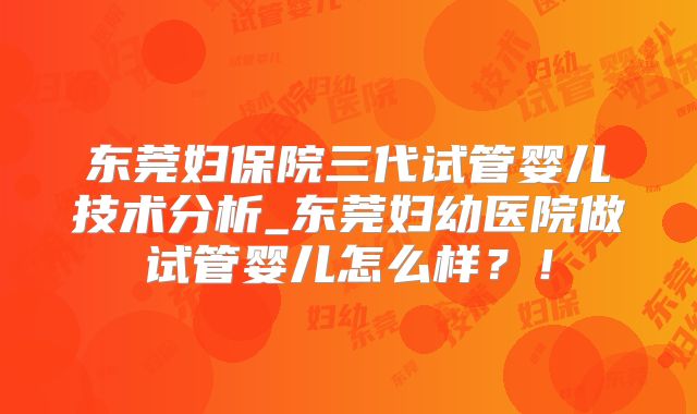 东莞妇保院三代试管婴儿技术分析_东莞妇幼医院做试管婴儿怎么样？！