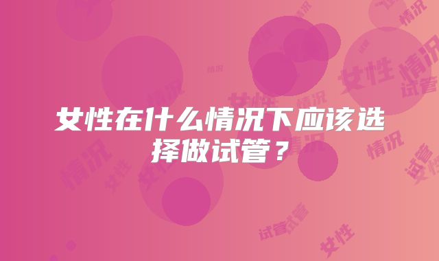 女性在什么情况下应该选择做试管？