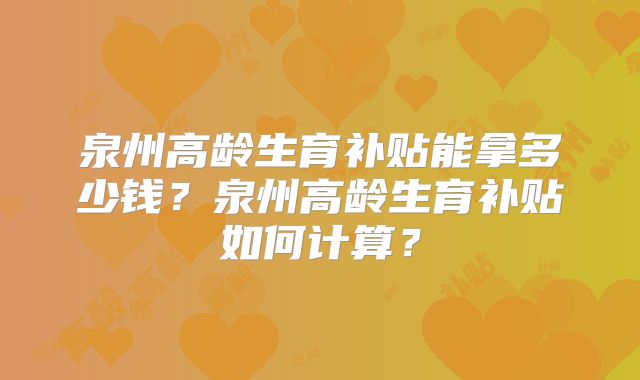 泉州高龄生育补贴能拿多少钱?泉州高龄生育补贴如何计算?