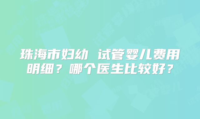 珠海市妇幼 试管婴儿费用明细？哪个医生比较好？